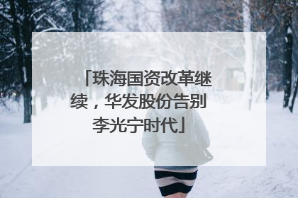 珠海国资改革继续，华发股份告别李光宁时代