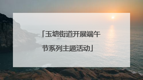 玉塘街道开展端午节系列主题活动