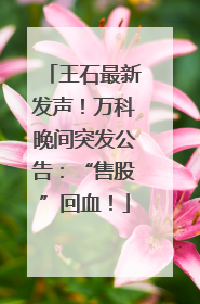 王石最新发声！万科晚间突发公告：“售股”回血！