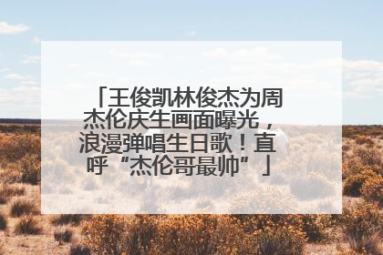 王俊凯林俊杰为周杰伦庆生画面曝光，浪漫弹唱生日歌！直呼“杰伦哥最帅”