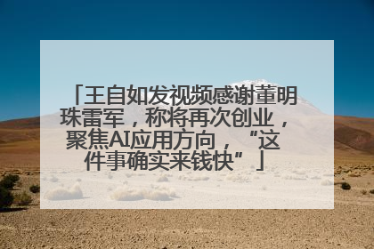 王自如发视频感谢董明珠雷军，称将再次创业，聚焦AI应用方向，“这件事确实来钱快”