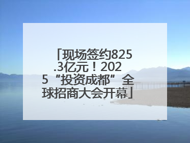 现场签约825.3亿元！2025“投资成都”全球招商大会开幕