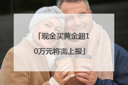 现金买黄金超10万元将需上报