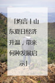 灼言丨山东夏日经济升温，带来何种发展启示
