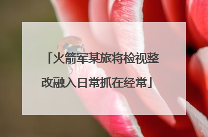 火箭军某旅将检视整改融入日常抓在经常