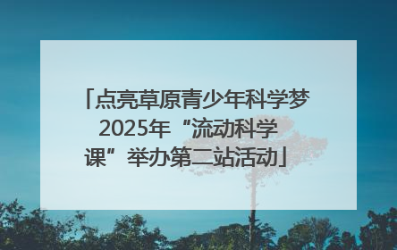点亮草原青少年科学梦 2025年“流动科学课”举办第二站活动