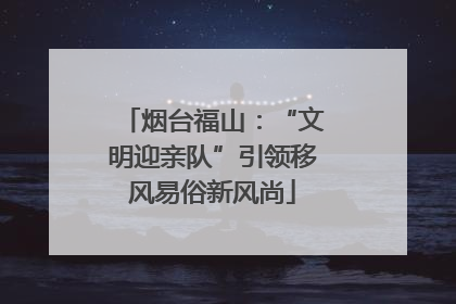 烟台福山：“文明迎亲队”引领移风易俗新风尚