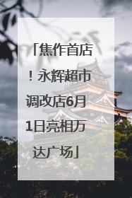 焦作首店！永辉超市调改店6月1日亮相万达广场