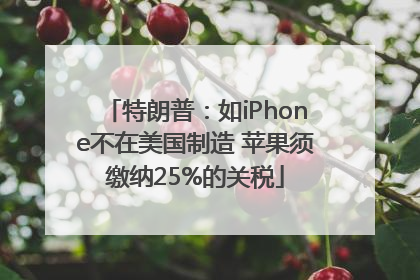 特朗普：如iPhone不在美国制造 苹果须缴纳25%的关税