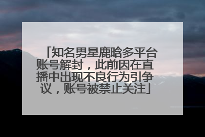 知名男星鹿晗多平台账号解封，此前因在直播中出现不良行为引争议，账号被禁止关注