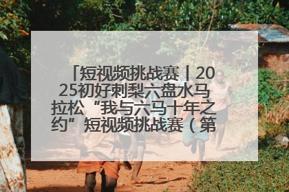 短视频挑战赛丨2025初好刺梨六盘水马拉松“我与六马十年之约”短视频挑战赛（第一阶段）即将开启