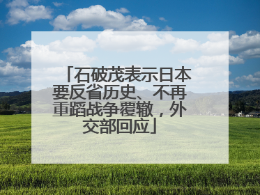 石破茂表示日本要反省历史、不再重蹈战争覆辙，外交部回应