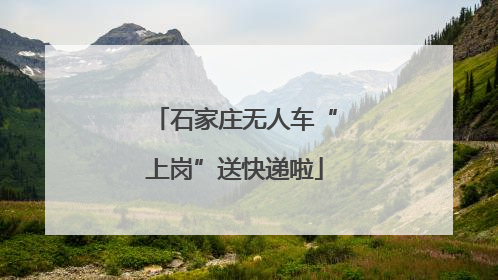 石家庄无人车“上岗”送快递啦