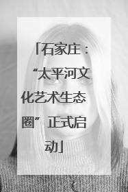 石家庄：“太平河文化艺术生态圈”正式启动