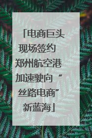 电商巨头现场签约 郑州航空港加速驶向“丝路电商”新蓝海