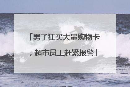 男子狂买大量购物卡，超市员工赶紧报警