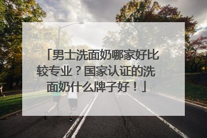 男士洗面奶哪家好比较专业？国家认证的洗面奶什么牌子好！