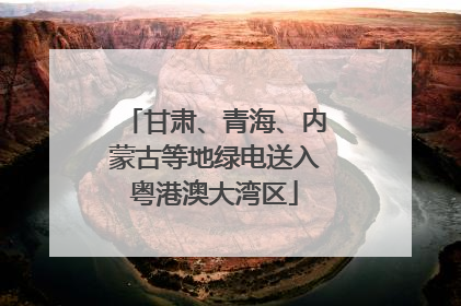 甘肃、青海、内蒙古等地绿电送入粤港澳大湾区