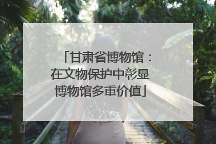 甘肃省博物馆：在文物保护中彰显博物馆多重价值