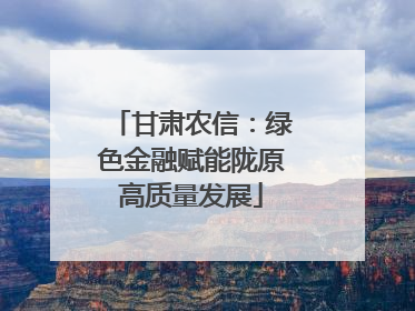 甘肃农信：绿色金融赋能陇原高质量发展