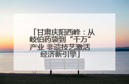 甘肃庆阳西峰：从岐伯药袋到“千万”产业 非遗技艺激活经济新引擎