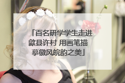 百名研学学生走进歙县许村 用画笔描摹徽风皖韵之美