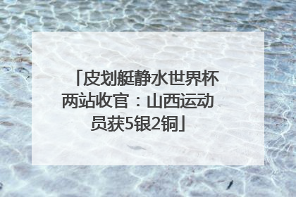 皮划艇静水世界杯两站收官：山西运动员获5银2铜