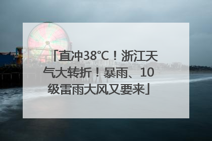直冲38℃！浙江天气大转折！暴雨、10级雷雨大风又要来