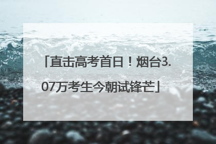 直击高考首日！烟台3.07万考生今朝试锋芒