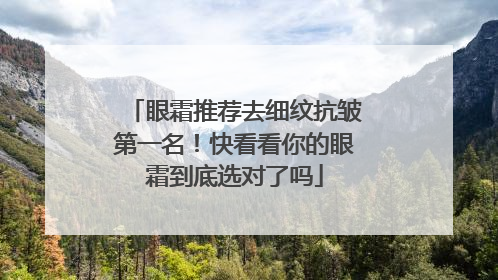 眼霜推荐去细纹抗皱第一名！快看看你的眼霜到底选对了吗