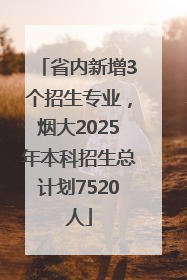 省内新增3个招生专业，烟大2025年本科招生总计划7520人