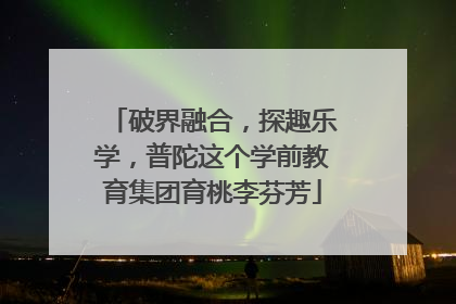 破界融合，探趣乐学，普陀这个学前教育集团育桃李芬芳