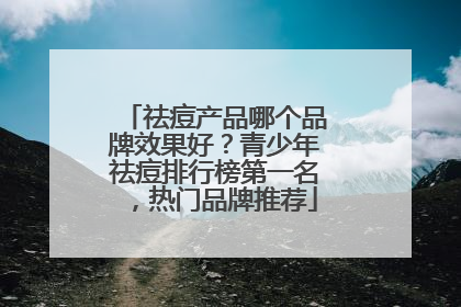 祛痘产品哪个品牌效果好？青少年祛痘排行榜第一名，热门品牌推荐