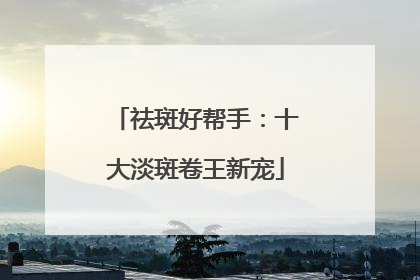 祛斑好帮手：十大淡斑卷王新宠