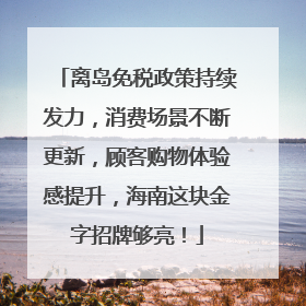 离岛免税政策持续发力，消费场景不断更新，顾客购物体验感提升，海南这块金字招牌够亮！