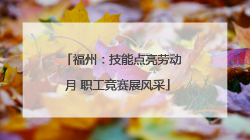 福州：技能点亮劳动月 职工竞赛展风采