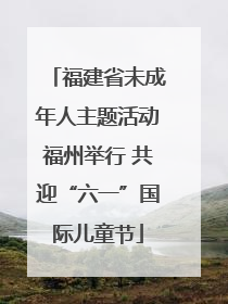 福建省未成年人主题活动福州举行 共迎“六一”国际儿童节