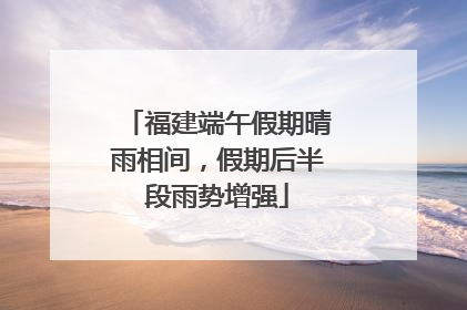 福建端午假期晴雨相间，假期后半段雨势增强