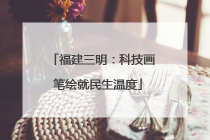 福建三明：科技画笔绘就民生温度