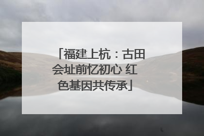福建上杭：古田会址前忆初心 红色基因共传承