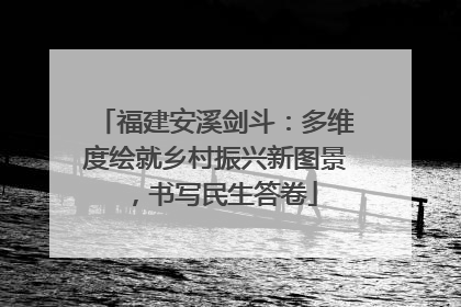 福建安溪剑斗：多维度绘就乡村振兴新图景，书写民生答卷