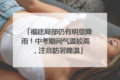福建局部仍有明显降雨！中考期间气温较高，注意防暑降温