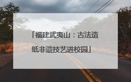 福建武夷山：古法造纸非遗技艺进校园