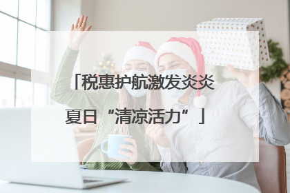 税惠护航激发炎炎夏日“清凉活力”