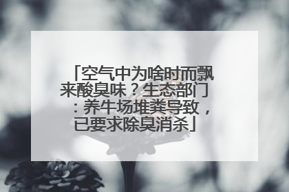 空气中为啥时而飘来酸臭味？生态部门：养牛场堆粪导致，已要求除臭消杀