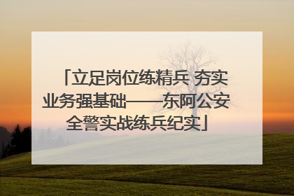 立足岗位练精兵 夯实业务强基础——东阿公安全警实战练兵纪实