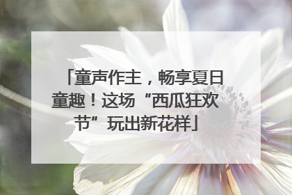 童声作主，畅享夏日童趣！这场“西瓜狂欢节”玩出新花样