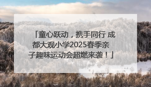 童心跃动，携手同行 成都大观小学2025春季亲子趣味运动会超燃来袭！