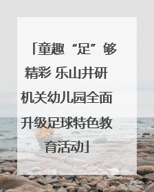 童趣“足”够精彩 乐山井研机关幼儿园全面升级足球特色教育活动