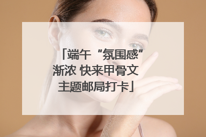 端午“氛围感”渐浓 快来甲骨文主题邮局打卡
